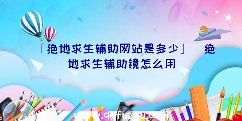 「绝地求生辅助网站是多少」|绝地求生辅助镜怎么用